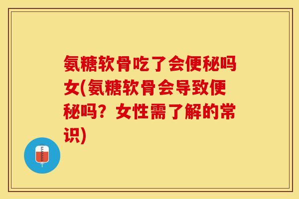 氨糖软骨吃了会便秘吗女(氨糖软骨会导致便秘吗？女性需了解的常识)