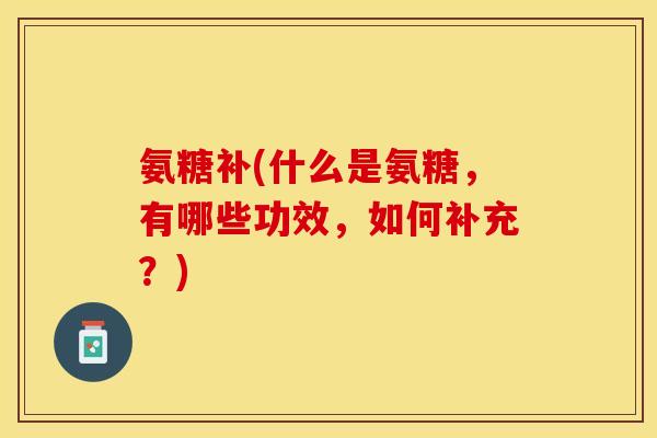 氨糖补(什么是氨糖，有哪些功效，如何补充？)