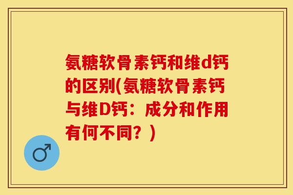 氨糖软骨素钙和维d钙的区别(氨糖软骨素钙与维D钙：成分和作用有何不同？)