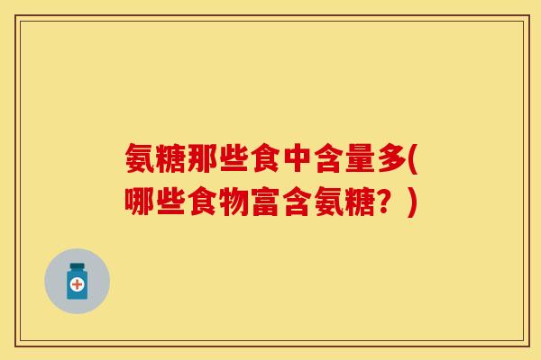 氨糖那些食中含量多(哪些食物富含氨糖？)