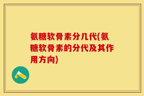 氨糖软骨素分几代(氨糖软骨素的分代及其作用方向)