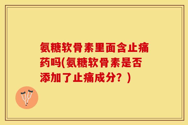 氨糖软骨素里面含止痛药吗(氨糖软骨素是否添加了止痛成分？)