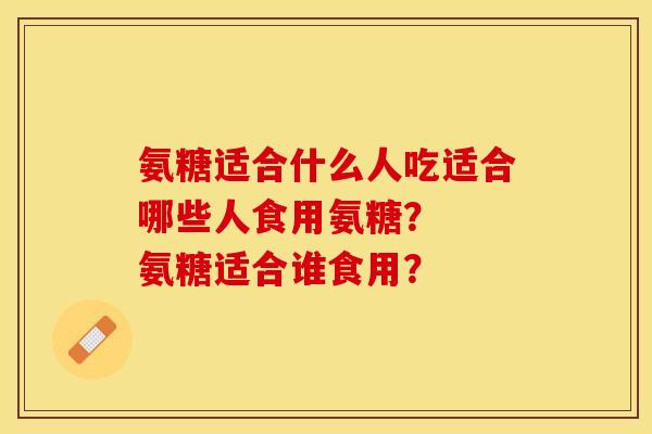 氨糖适合什么人吃适合哪些人食用氨糖？  氨糖适合谁食用？