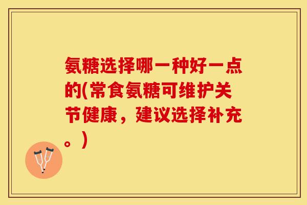 氨糖选择哪一种好一点的(常食氨糖可维护关节健康，建议选择补充。)-第1张图片-关节保镖