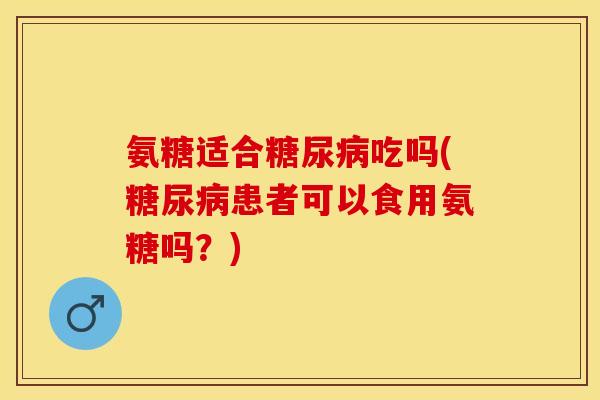 氨糖适合糖尿病吃吗(糖尿病患者可以食用氨糖吗？)