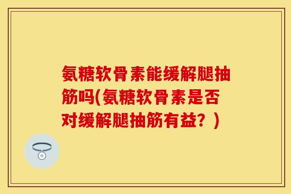 氨糖软骨素能缓解腿抽筋吗(氨糖软骨素是否对缓解腿抽筋有益？)