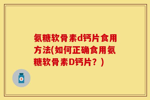 氨糖软骨素d钙片食用方法(如何正确食用氨糖软骨素D钙片？)
