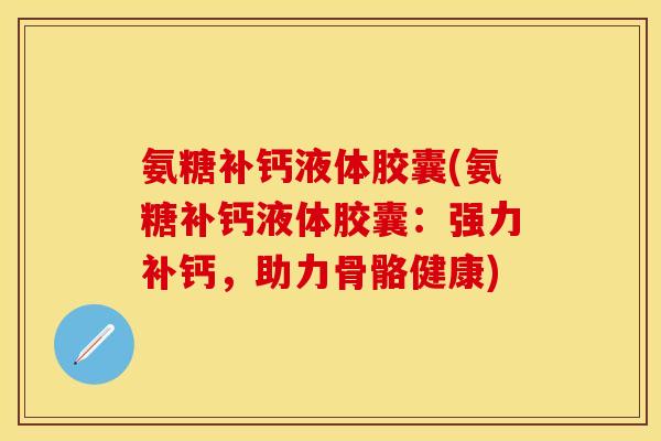氨糖补钙液体胶囊(氨糖补钙液体胶囊：强力补钙，助力骨骼健康)-第1张图片-关节保镖