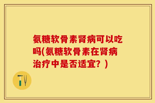 氨糖软骨素肾病可以吃吗(氨糖软骨素在肾病治疗中是否适宜？)