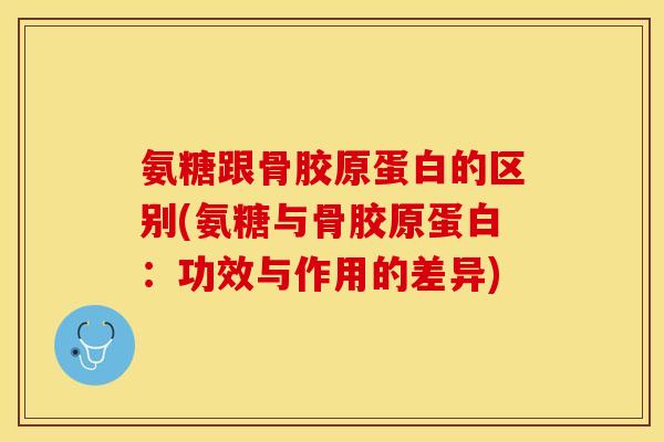 氨糖跟骨胶原蛋白的区别(氨糖与骨胶原蛋白：功效与作用的差异)