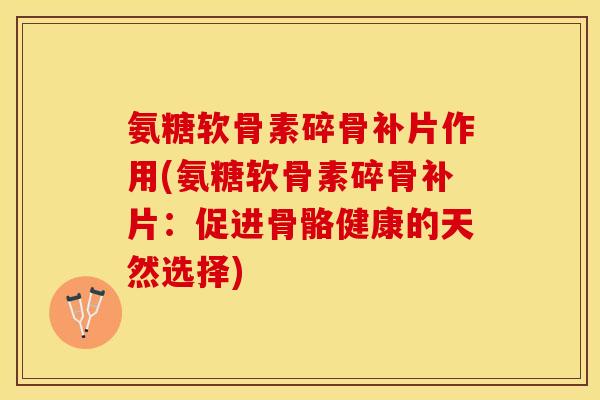 氨糖软骨素碎骨补片作用(氨糖软骨素碎骨补片：促进骨骼健康的天然选择)