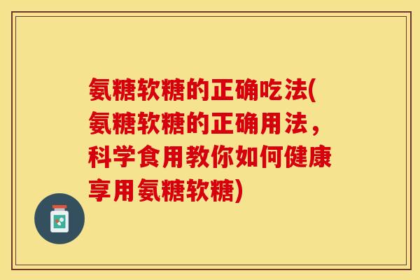 氨糖软糖的正确吃法(氨糖软糖的正确用法，科学食用教你如何健康享用氨糖软糖)