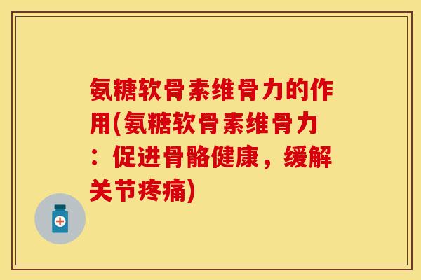 氨糖软骨素维骨力的作用(氨糖软骨素维骨力：促进骨骼健康，缓解关节疼痛)
