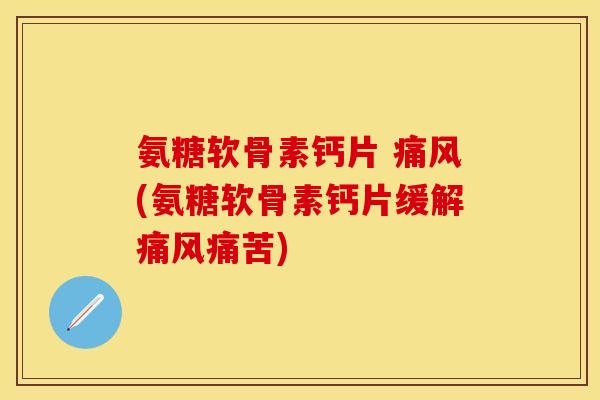 氨糖软骨素钙片 痛风(氨糖软骨素钙片缓解痛风痛苦)