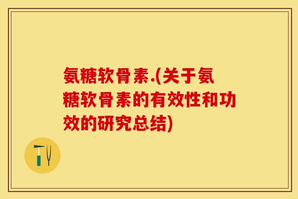 氨糖软骨素.(关于氨糖软骨素的有效性和功效的研究总结)