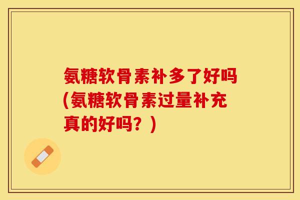 氨糖软骨素补多了好吗(氨糖软骨素过量补充真的好吗？)