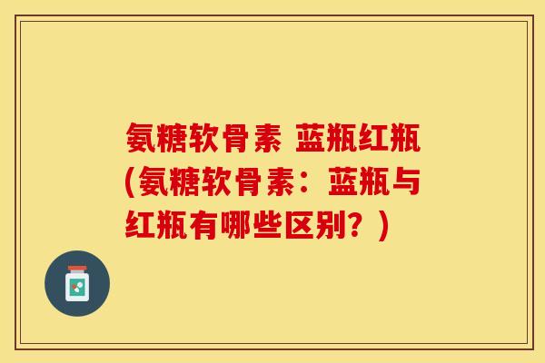 氨糖软骨素 蓝瓶红瓶(氨糖软骨素：蓝瓶与红瓶有哪些区别？)-第1张图片-关节保镖