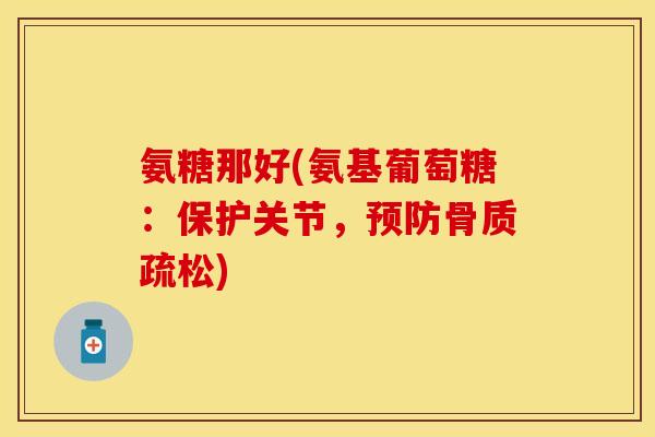 氨糖那好(氨基葡萄糖：保护关节，预防骨质疏松)