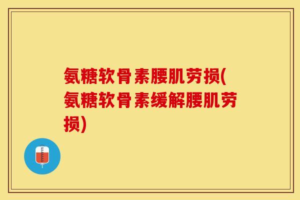 氨糖软骨素腰肌劳损(氨糖软骨素缓解腰肌劳损)