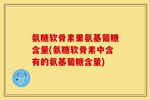氨糖软骨素里氨基葡糖含量(氨糖软骨素中含有的氨基葡糖含量)