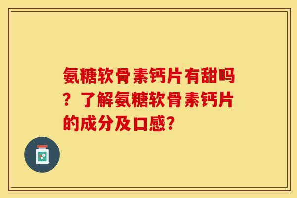 氨糖软骨素钙片有甜吗？了解氨糖软骨素钙片的成分及口感？