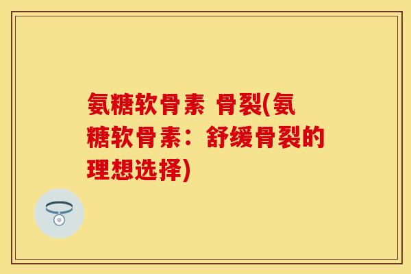 氨糖软骨素 骨裂(氨糖软骨素：舒缓骨裂的理想选择)