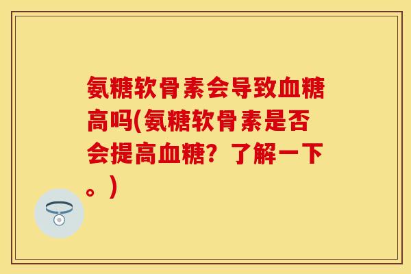 氨糖软骨素会导致血糖高吗(氨糖软骨素是否会提高血糖？了解一下。)