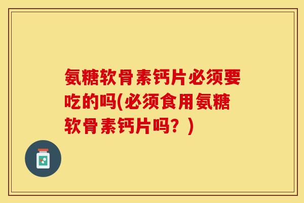 氨糖软骨素钙片必须要吃的吗(必须食用氨糖软骨素钙片吗？)