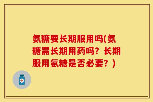 氨糖要长期服用吗(氨糖需长期用药吗？长期服用氨糖是否必要？)