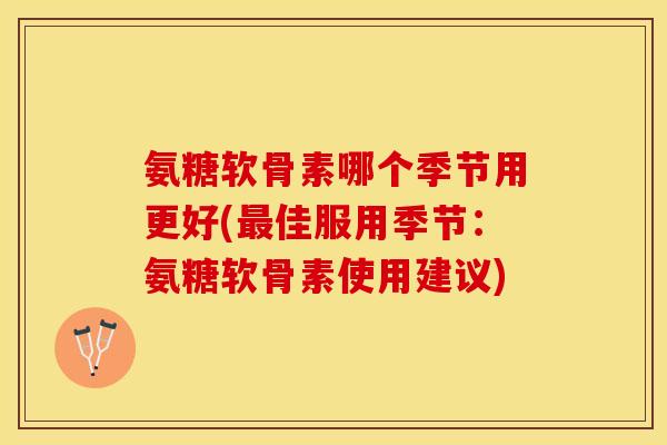 氨糖软骨素哪个季节用更好(最佳服用季节：氨糖软骨素使用建议)-第1张图片-关节保镖