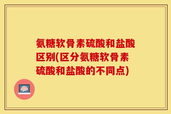 氨糖软骨素硫酸和盐酸区别(区分氨糖软骨素硫酸和盐酸的不同点)