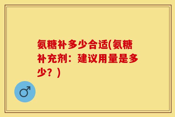 氨糖补多少合适(氨糖补充剂：建议用量是多少？)