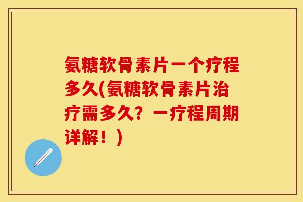 氨糖软骨素片一个疗程多久(氨糖软骨素片治疗需多久？一疗程周期详解！)