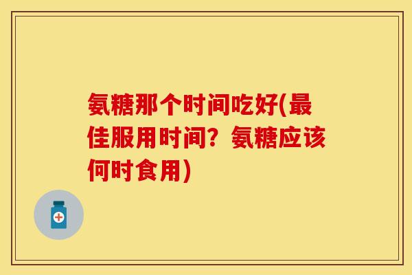 氨糖那个时间吃好(最佳服用时间？氨糖应该何时食用)