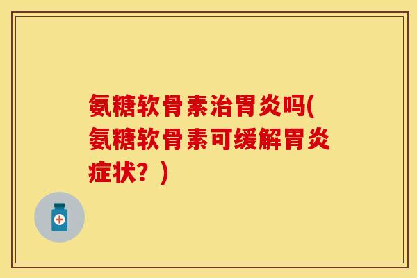氨糖软骨素治胃炎吗(氨糖软骨素可缓解胃炎症状？)