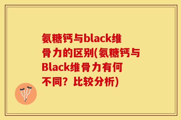 氨糖钙与black维骨力的区别(氨糖钙与Black维骨力有何不同？比较分析)
