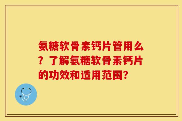 氨糖软骨素钙片管用么？了解氨糖软骨素钙片的功效和适用范围？