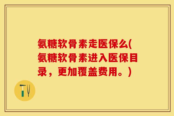 氨糖软骨素走医保么(氨糖软骨素进入医保目录，更加覆盖费用。)