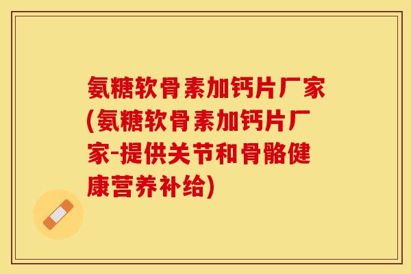氨糖软骨素加钙片厂家(氨糖软骨素加钙片厂家-提供关节和骨骼健康营养补给)