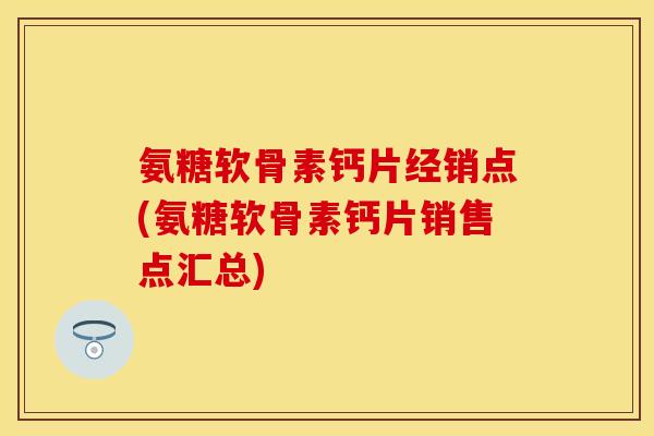 氨糖软骨素钙片经销点(氨糖软骨素钙片销售点汇总)