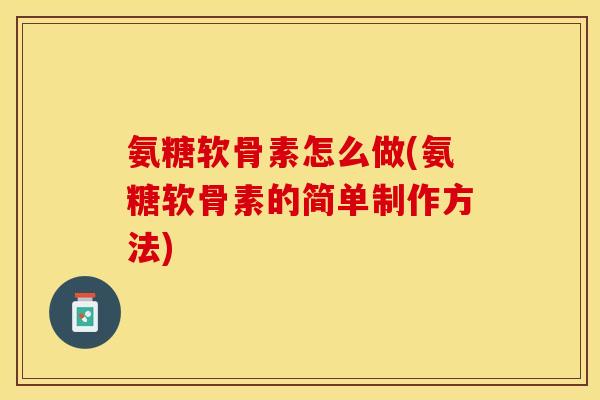 氨糖软骨素怎么做(氨糖软骨素的简单制作方法)