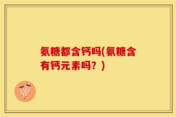 氨糖都含钙吗(氨糖含有钙元素吗？)