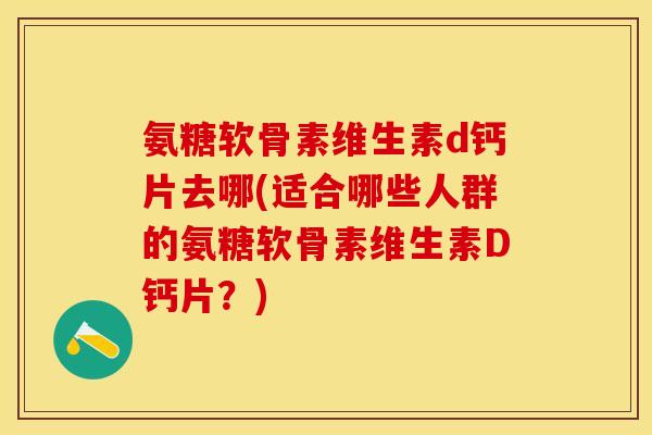 氨糖软骨素维生素d钙片去哪(适合哪些人群的氨糖软骨素维生素D钙片？)-第1张图片-关节保镖