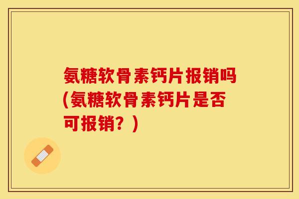 氨糖软骨素钙片报销吗(氨糖软骨素钙片是否可报销？)