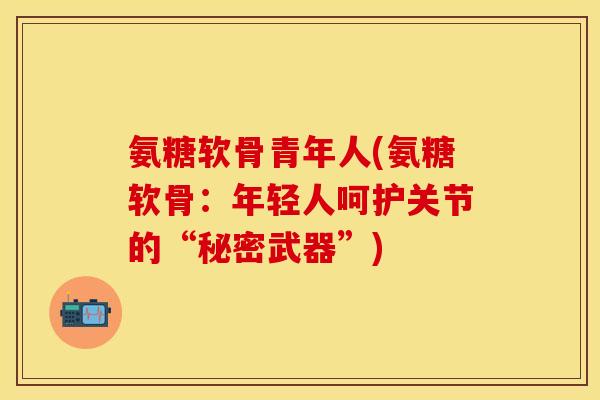 氨糖软骨青年人(氨糖软骨：年轻人呵护关节的“秘密武器”)