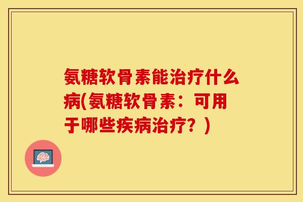 氨糖软骨素能治疗什么病(氨糖软骨素：可用于哪些疾病治疗？)