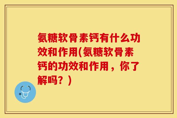 氨糖软骨素钙有什么功效和作用(氨糖软骨素钙的功效和作用，你了解吗？)
