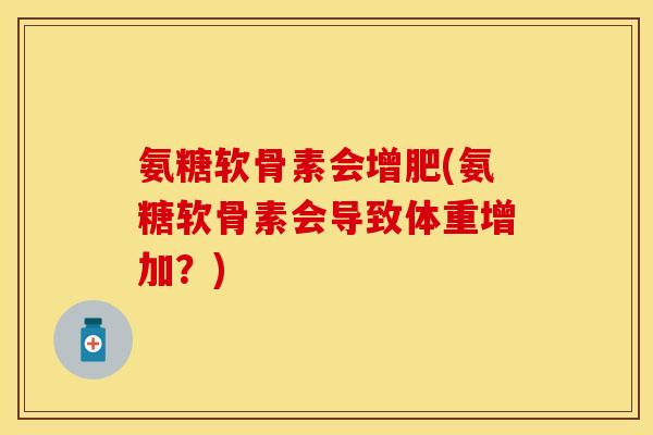 氨糖软骨素会增肥(氨糖软骨素会导致体重增加？)