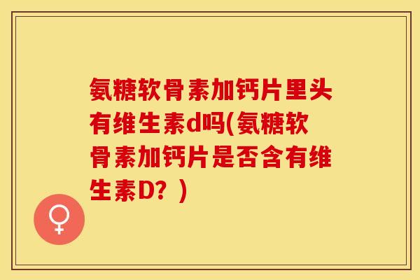 氨糖软骨素加钙片里头有维生素d吗(氨糖软骨素加钙片是否含有维生素D？)