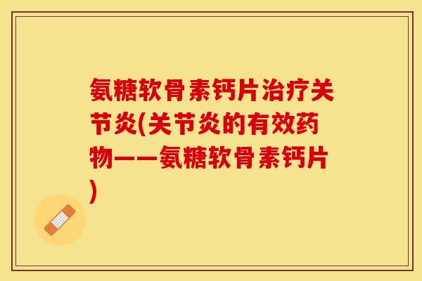 氨糖软骨素钙片治疗关节炎(关节炎的有效药物——氨糖软骨素钙片)